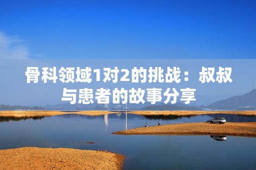 骨科领域1对2的挑战：叔叔与患者的故事分享