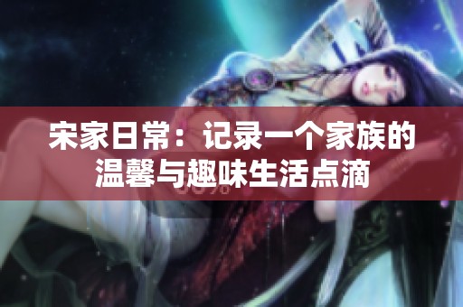宋家日常：记录一个家族的温馨与趣味生活点滴