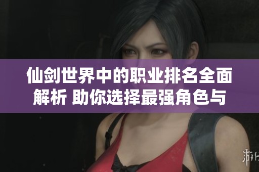 仙剑世界中的职业排名全面解析 助你选择最强角色与发展方向