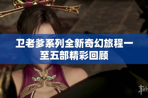 卫老爹系列全新奇幻旅程一至五部精彩回顾