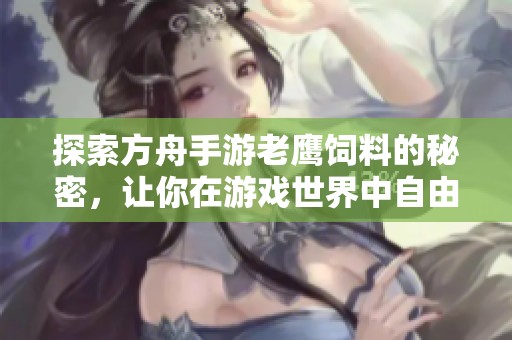 探索方舟手游老鹰饲料的秘密，让你在游戏世界中自由翱翔与闪耀成就无限可能