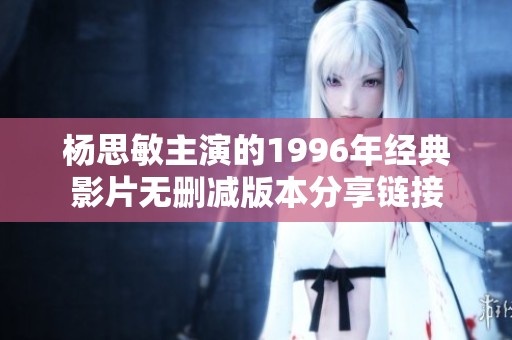 杨思敏主演的1996年经典影片无删减版本分享链接