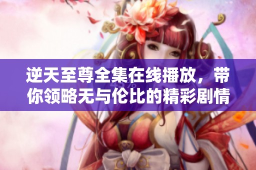 逆天至尊全集在线播放，带你领略无与伦比的精彩剧情