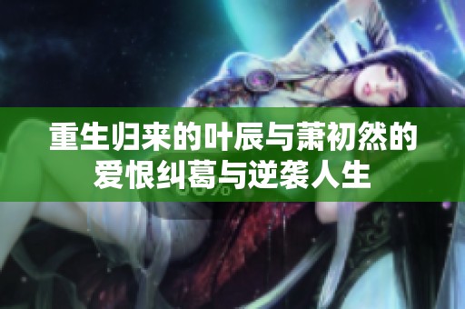 重生归来的叶辰与萧初然的爱恨纠葛与逆袭人生