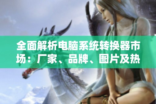 全面解析电脑系统转换器市场：厂家、品牌、图片及热门讨论一网打尽
