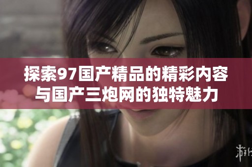 探索97国产精品的精彩内容与国产三炮网的独特魅力