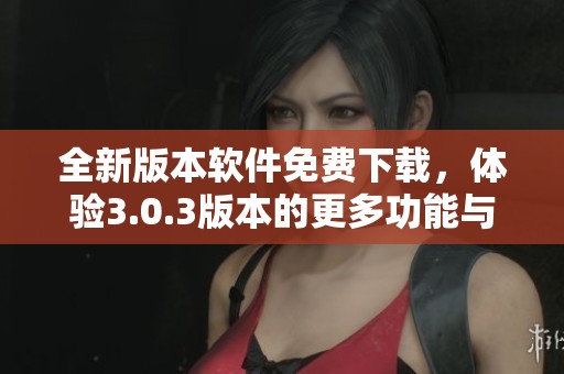 全新版本软件免费下载，体验3.0.3版本的更多功能与优化