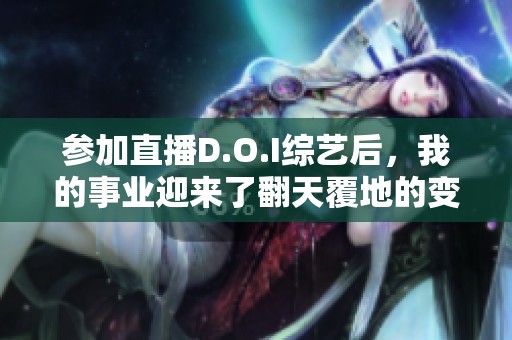 参加直播D.O.I综艺后，我的事业迎来了翻天覆地的变化