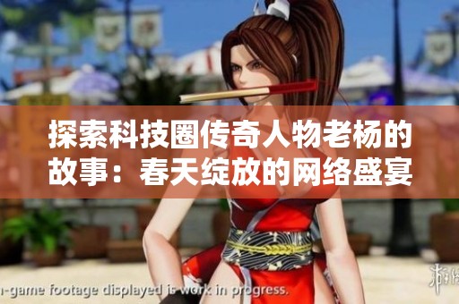 探索科技圈传奇人物老杨的故事：春天绽放的网络盛宴与诗经手游的交融