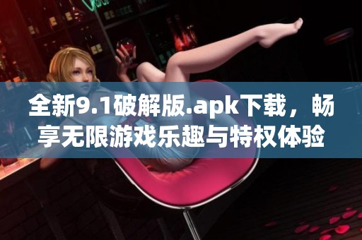 全新9.1破解版.apk下载，畅享无限游戏乐趣与特权体验