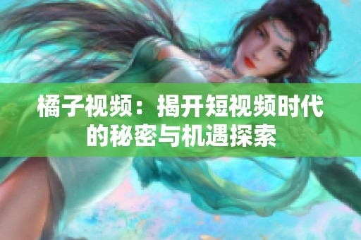 橘子视频：揭开短视频时代的秘密与机遇探索