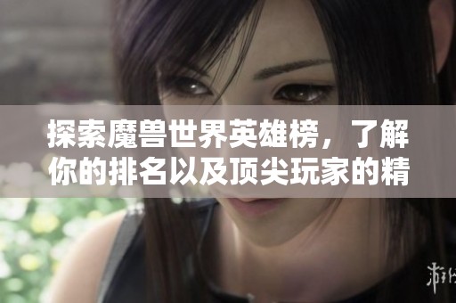 探索魔兽世界英雄榜，了解你的排名以及顶尖玩家的精彩表现与战斗历史