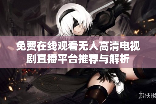 免费在线观看无人高清电视剧直播平台推荐与解析