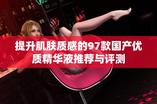 提升肌肤质感的97款国产优质精华液推荐与评测