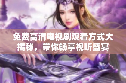 免费高清电视剧观看方式大揭秘，带你畅享视听盛宴