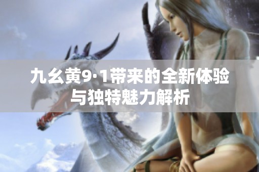 九幺黄9·1带来的全新体验与独特魅力解析