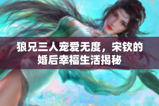 狼兄三人宠爱无度，宋钦的婚后幸福生活揭秘