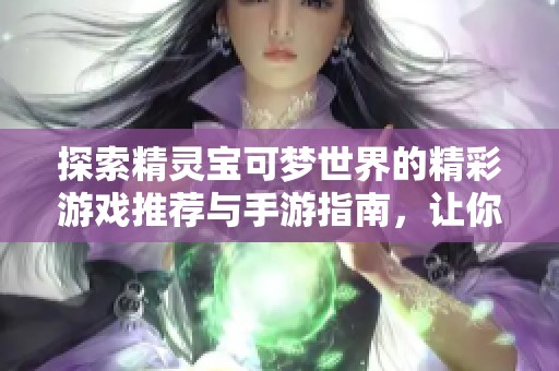 探索精灵宝可梦世界的精彩游戏推荐与手游指南，让你畅享宝可梦的乐趣与冒险