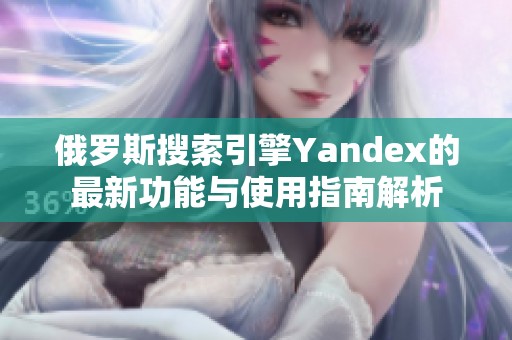俄罗斯搜索引擎Yandex的最新功能与使用指南解析