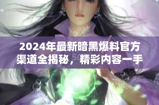 2024年最新暗黑爆料官方渠道全揭秘，精彩内容一手掌握