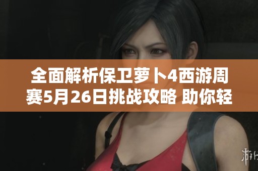 全面解析保卫萝卜4西游周赛5月26日挑战攻略 助你轻松赢得萝卜守护战胜利