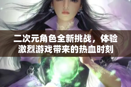 二次元角色全新挑战，体验激烈游戏带来的热血时刻