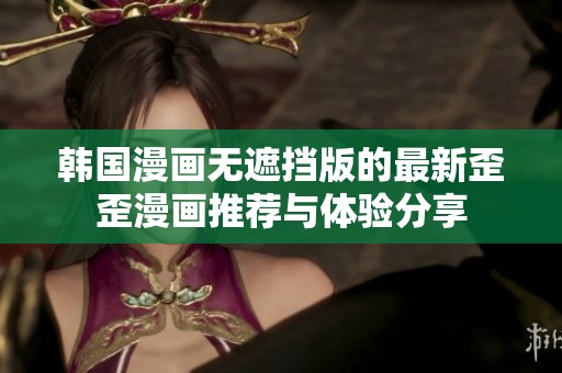韩国漫画无遮挡版的最新歪歪漫画推荐与体验分享