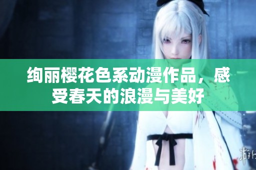 绚丽樱花色系动漫作品，感受春天的浪漫与美好