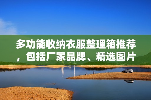 多功能收纳衣服整理箱推荐，包括厂家品牌、精选图片以及热帖分享，助你轻松整理衣物