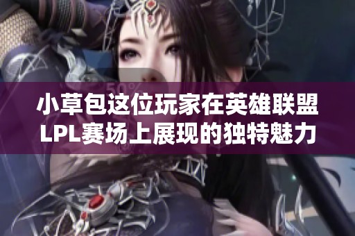 小草包这位玩家在英雄联盟LPL赛场上展现的独特魅力与风格引人关注