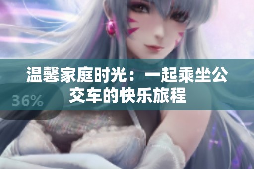 温馨家庭时光：一起乘坐公交车的快乐旅程