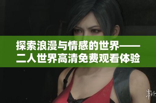 探索浪漫与情感的世界——二人世界高清免费观看体验解析