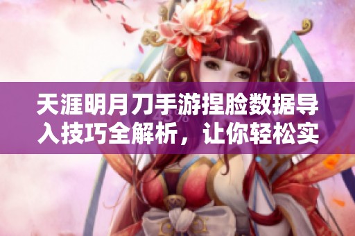 天涯明月刀手游捏脸数据导入技巧全解析，让你轻松实现个性化角色设计