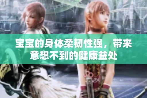 宝宝的身体柔韧性强，带来意想不到的健康益处