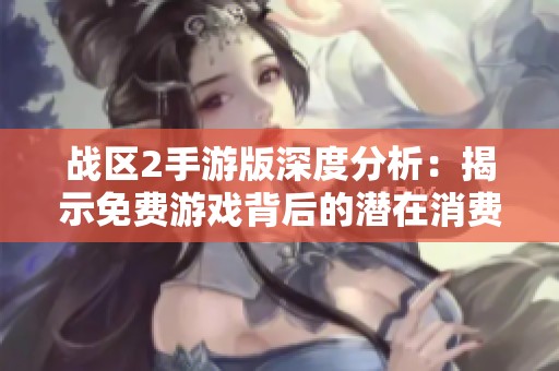 战区2手游版深度分析：揭示免费游戏背后的潜在消费陷阱与真相