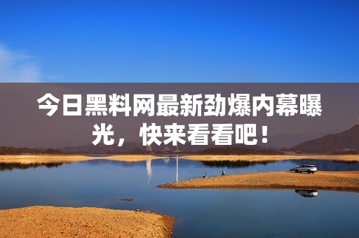 今日黑料网最新劲爆内幕曝光，快来看看吧！