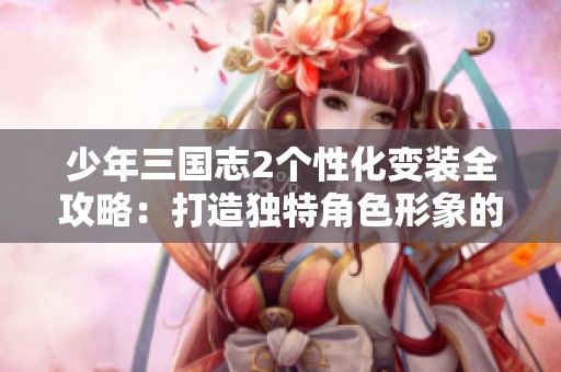 少年三国志2个性化变装全攻略：打造独特角色形象的秘籍与技巧
