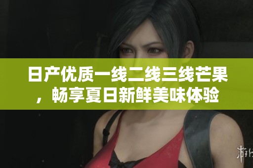 日产优质一线二线三线芒果，畅享夏日新鲜美味体验