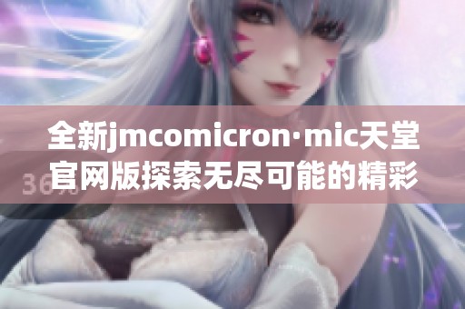 全新jmcomicron·mic天堂官网版探索无尽可能的精彩体验