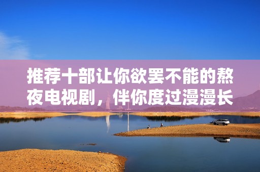 推荐十部让你欲罢不能的熬夜电视剧，伴你度过漫漫长夜