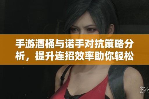手游酒桶与诺手对抗策略分析，提升连招效率助你轻松取胜对局