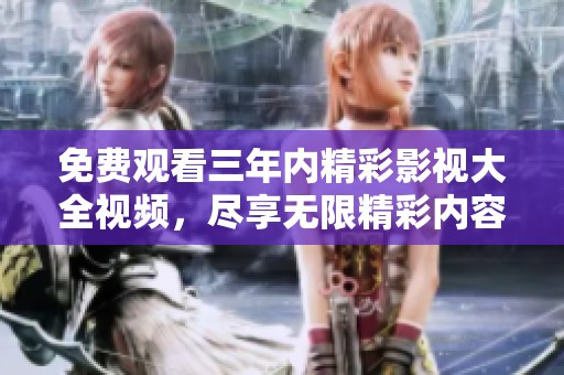 免费观看三年内精彩影视大全视频，尽享无限精彩内容