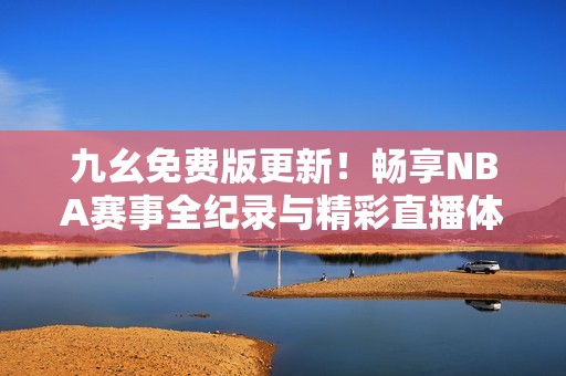 九幺免费版更新！畅享NBA赛事全纪录与精彩直播体验