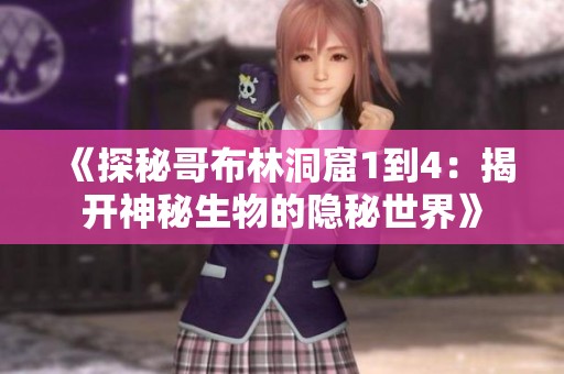 《探秘哥布林洞窟1到4：揭开神秘生物的隐秘世界》