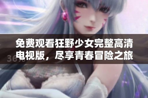 免费观看狂野少女完整高清电视版，尽享青春冒险之旅！