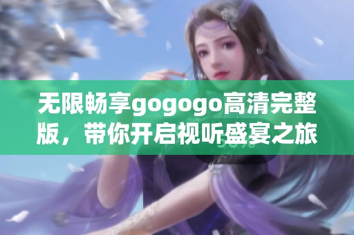 无限畅享gogogo高清完整版，带你开启视听盛宴之旅