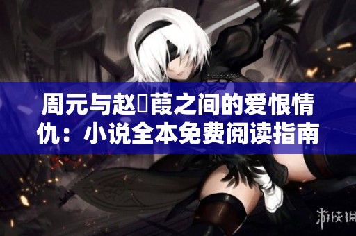 周元与赵蒨葭之间的爱恨情仇：小说全本免费阅读指南