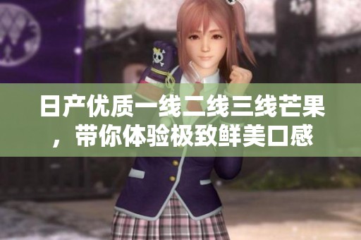 日产优质一线二线三线芒果，带你体验极致鲜美口感