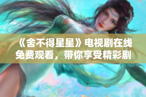 《舍不得星星》电视剧在线免费观看，带你享受精彩剧情与情感碰撞