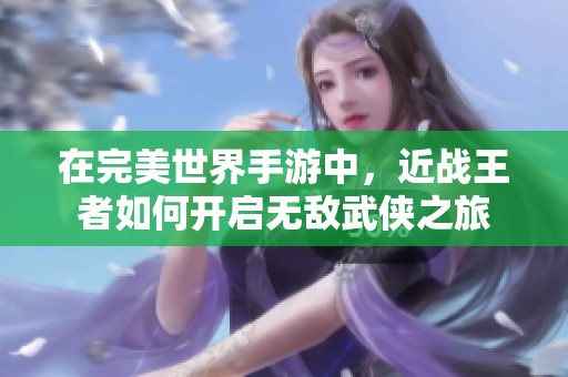 在完美世界手游中，近战王者如何开启无敌武侠之旅